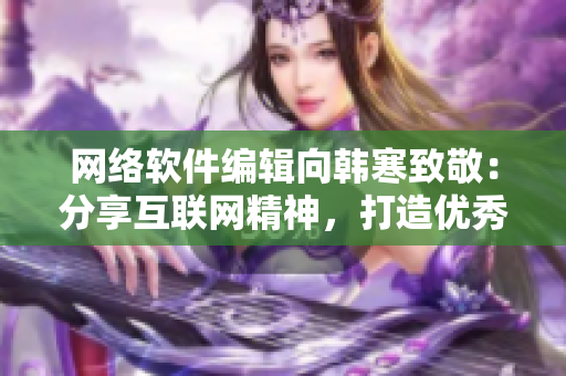 網(wǎng)絡(luò)軟件編輯向韓寒致敬：分享互聯(lián)網(wǎng)精神，打造優(yōu)秀軟件產(chǎn)品