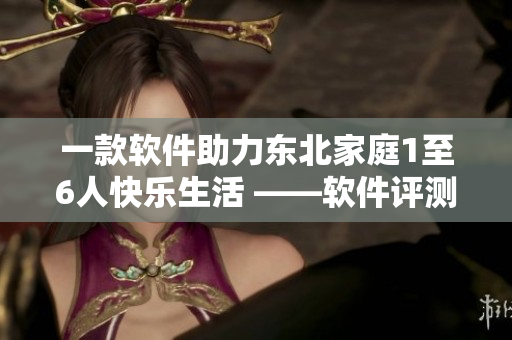 一款軟件助力東北家庭1至6人快樂生活 ——軟件評(píng)測(cè)