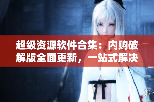 超級資源軟件合集：內(nèi)購破解版全面更新，一站式解決你的軟件需求