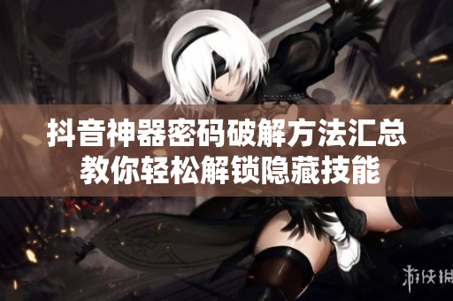 抖音神器密碼破解方法匯總 教你輕松解鎖隱藏技能