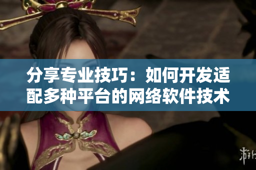 分享專業(yè)技巧：如何開發(fā)適配多種平臺的網(wǎng)絡(luò)軟件技術(shù)實(shí)踐