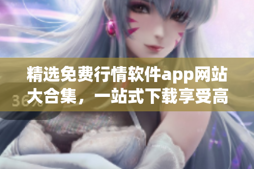 精選免費(fèi)行情軟件app網(wǎng)站大合集，一站式下載享受高質(zhì)量軟件