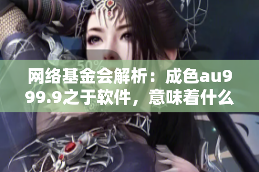網(wǎng)絡(luò)基金會(huì)解析：成色au999.9之于軟件，意味著什么？