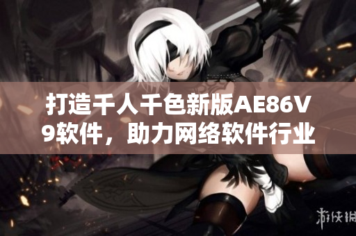 打造千人千色新版AE86V9軟件，助力網(wǎng)絡(luò)軟件行業(yè)更快更穩(wěn)發(fā)展