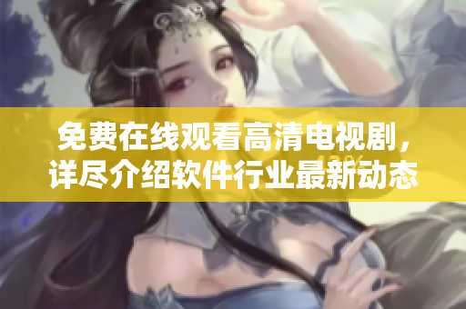 免費(fèi)在線觀看高清電視劇，詳盡介紹軟件行業(yè)最新動(dòng)態(tài)