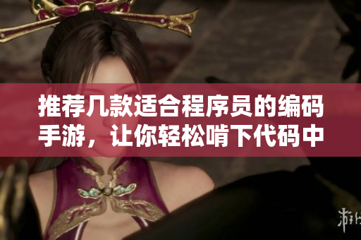 推薦幾款適合程序員的編碼手游，讓你輕松啃下代碼中的“蘿卜”