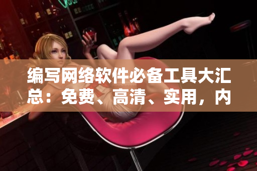 編寫(xiě)網(wǎng)絡(luò)軟件必備工具大匯總：免費(fèi)、高清、實(shí)用，內(nèi)含完整使用指南