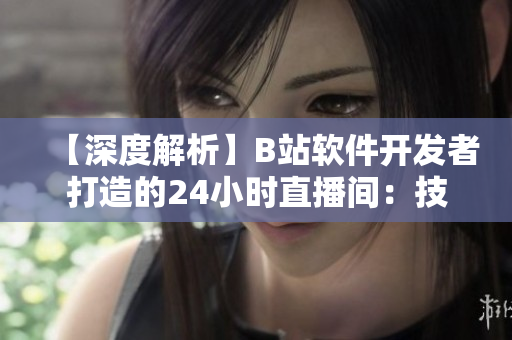 【深度解析】B站軟件開(kāi)發(fā)者打造的24小時(shí)直播間：技術(shù)洞見(jiàn)與技巧分享