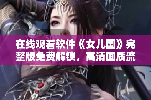 在線觀看軟件《女兒國》完整版免費解鎖，高清畫質(zhì)流暢播放！