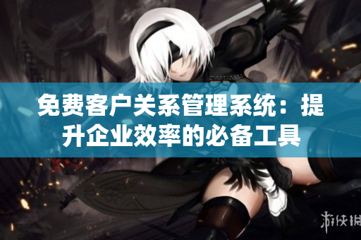 免費客戶關(guān)系管理系統(tǒng)：提升企業(yè)效率的必備工具