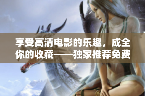 享受高清電影的樂趣，成全你的收藏——獨家推薦免費高清電影資源