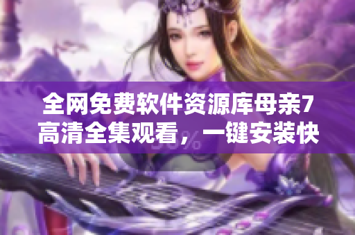 全網(wǎng)免費軟件資源庫母親7高清全集觀看，一鍵安裝快人一步