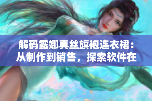 解碼露娜真絲旗袍連衣裙：從制作到銷售，探索軟件在時(shí)尚產(chǎn)業(yè)中的應(yīng)用