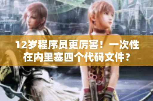 12歲程序員更厲害！一次性在內(nèi)里塞四個(gè)代碼文件？