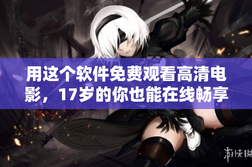 用這個(gè)軟件免費(fèi)觀看高清電影，17歲的你也能在線暢享！