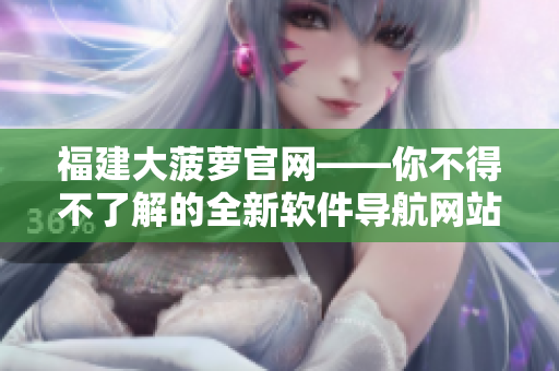 福建大菠蘿官網(wǎng)——你不得不了解的全新軟件導航網(wǎng)站！