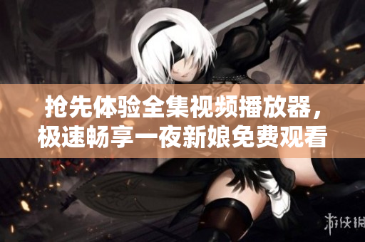 搶先體驗(yàn)全集視頻播放器，極速暢享一夜新娘免費(fèi)觀看完整劇情