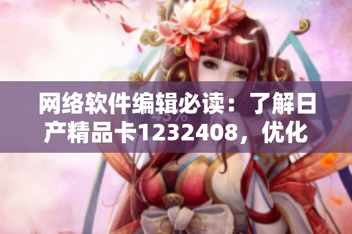 網(wǎng)絡(luò)軟件編輯必讀：了解日產(chǎn)精品卡1232408，優(yōu)化網(wǎng)絡(luò)軟件的運行！