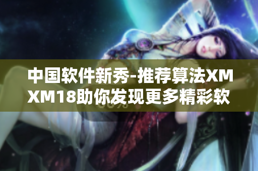 中國軟件新秀-推薦算法XMXM18助你發(fā)現(xiàn)更多精彩軟件！