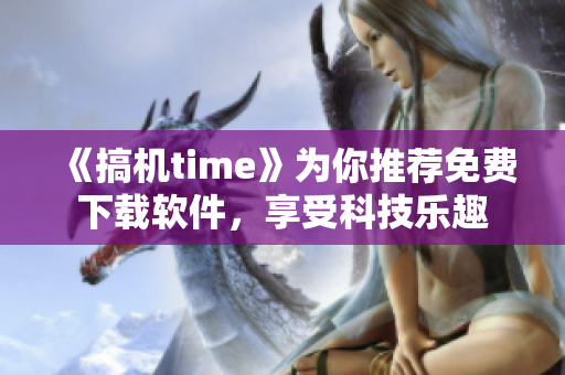 《搞機time》為你推薦免費下載軟件，享受科技樂趣