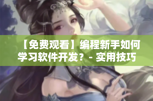 【免費(fèi)觀看】編程新手如何學(xué)習(xí)軟件開發(fā)？- 實(shí)用技巧分享