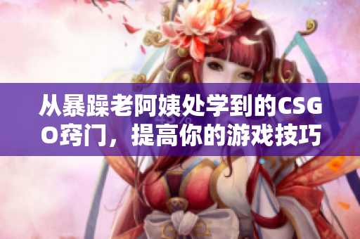 從暴躁老阿姨處學(xué)到的CSGO竅門，提高你的游戲技巧