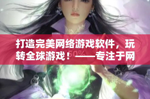 打造完美網(wǎng)絡游戲軟件，玩轉(zhuǎn)全球游戲！——專注于網(wǎng)絡游戲軟件的精華分享！