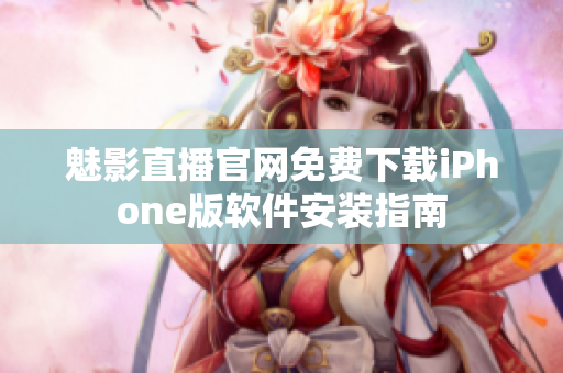 魅影直播官網(wǎng)免費下載iPhone版軟件安裝指南