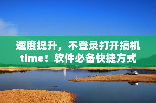 速度提升，不登錄打開搞機time！軟件必備快捷方式！