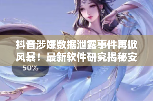 抖音涉嫌數(shù)據(jù)泄露事件再掀風(fēng)暴！最新軟件研究揭秘安全漏洞
