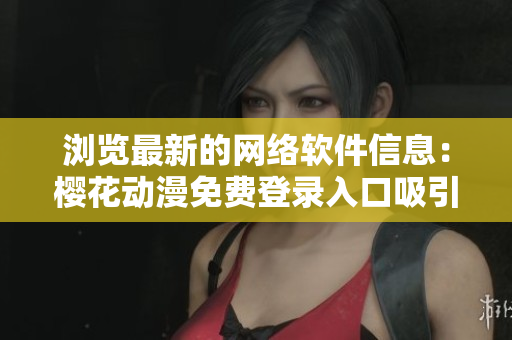 瀏覽最新的網(wǎng)絡(luò)軟件信息：櫻花動(dòng)漫免費(fèi)登錄入口吸引眾多用戶的秘訣是什么？