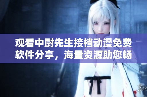 觀看中尉先生接檔動(dòng)漫免費(fèi)軟件分享，海量資源助您暢享動(dòng)漫世界