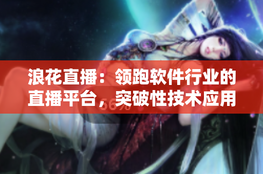 浪花直播：領(lǐng)跑軟件行業(yè)的直播平臺(tái)，突破性技術(shù)應(yīng)用為用戶帶來全新體驗(yàn)