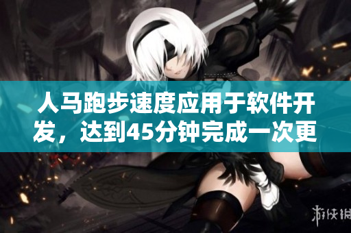人馬跑步速度應(yīng)用于軟件開發(fā)，達(dá)到45分鐘完成一次更新