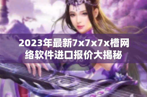 2023年最新7x7x7x槽網(wǎng)絡(luò)軟件進(jìn)口報(bào)價(jià)大揭秘