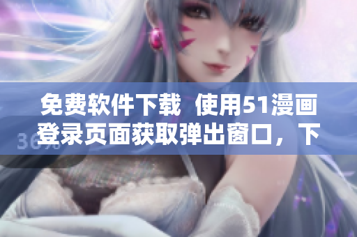 免費(fèi)軟件下載  使用51漫畫(huà)登錄頁(yè)面獲取彈出窗口，下載軟件更便捷！