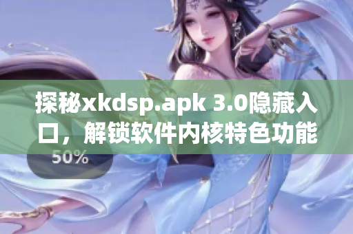 探秘xkdsp.apk 3.0隱藏入口，解鎖軟件內(nèi)核特色功能