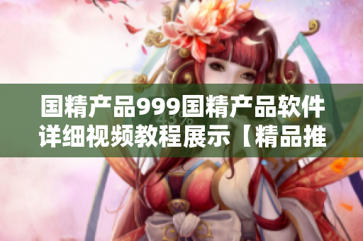 國精產(chǎn)品999國精產(chǎn)品軟件詳細(xì)視頻教程展示【精品推薦】