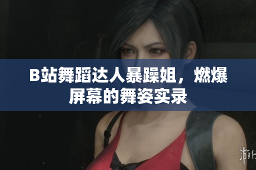 B站舞蹈達(dá)人暴躁姐，燃爆屏幕的舞姿實(shí)錄