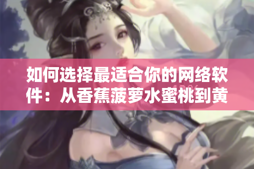 如何選擇最適合你的網(wǎng)絡(luò)軟件：從香蕉菠蘿水蜜桃到黃瓜絲瓜秋葵的比較分析