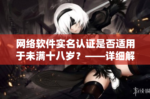 網(wǎng)絡(luò)軟件實(shí)名認(rèn)證是否適用于未滿十八歲？——詳細(xì)解讀