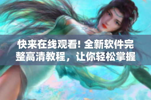 快來在線觀看! 全新軟件完整高清教程，讓你輕松掌握軟件技能！