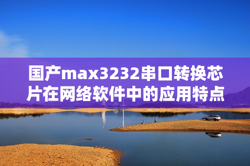 國(guó)產(chǎn)max3232串口轉(zhuǎn)換芯片在網(wǎng)絡(luò)軟件中的應(yīng)用特點(diǎn)介紹