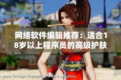 網(wǎng)絡(luò)軟件編輯推薦：適合18歲以上程序員的高級護(hù)膚產(chǎn)品推薦