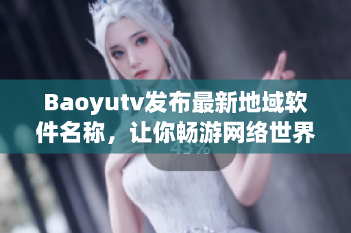 Baoyutv發(fā)布最新地域軟件名稱，讓你暢游網(wǎng)絡(luò)世界！