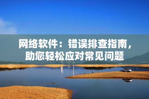 網(wǎng)絡(luò)軟件：錯(cuò)誤排查指南，助您輕松應(yīng)對(duì)常見問題