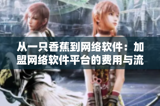 從一只香蕉到網(wǎng)絡(luò)軟件：加盟網(wǎng)絡(luò)軟件平臺(tái)的費(fèi)用與流程分析