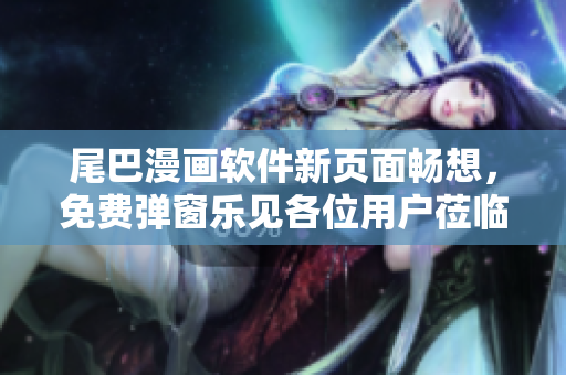 尾巴漫畫軟件新頁面暢想，免費(fèi)彈窗樂見各位用戶蒞臨~