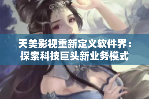 天美影視重新定義軟件界：探索科技巨頭新業(yè)務(wù)模式
