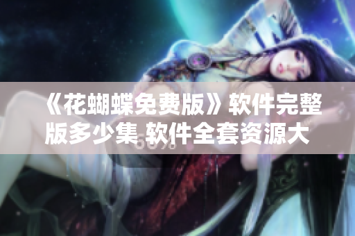 《花蝴蝶免費(fèi)版》軟件完整版多少集 軟件全套資源大揭秘！